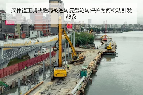 梁伟铿王昶决胜局被逆转复盘轮转保护为何松动引发热议