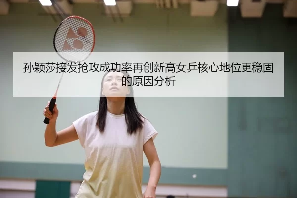 孙颖莎接发抢攻成功率再创新高女乒核心地位更稳固的原因分析
