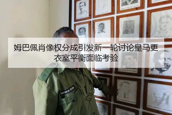 姆巴佩肖像权分成引发新一轮讨论皇马更衣室平衡面临考验