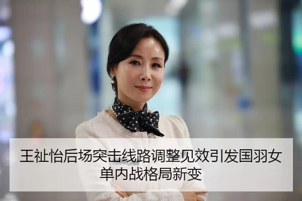 王祉怡后场突击线路调整见效引发国羽女单内战格局新变