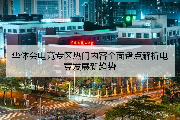 华体会电竞专区热门内容全面盘点解析电竞发展新趋势
