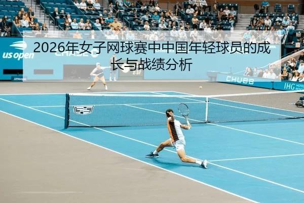 2026年女子网球赛中中国年轻球员的成长与战绩分析
