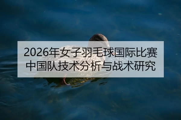 2026年女子羽毛球国际比赛中国队技术分析与战术研究