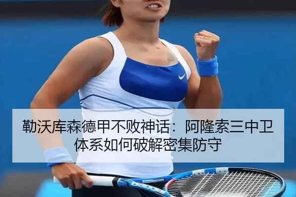 勒沃库森德甲不败神话：阿隆索三中卫体系如何破解密集防守 - 6686.com