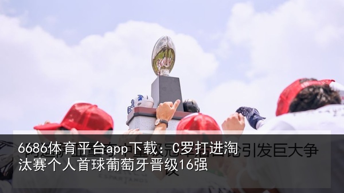 6686体育平台app下载：C罗打进淘汰赛个人首球葡萄牙晋级16强