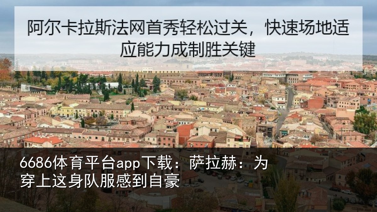 6686体育平台app下载：萨拉赫：为穿上这身队服感到自豪