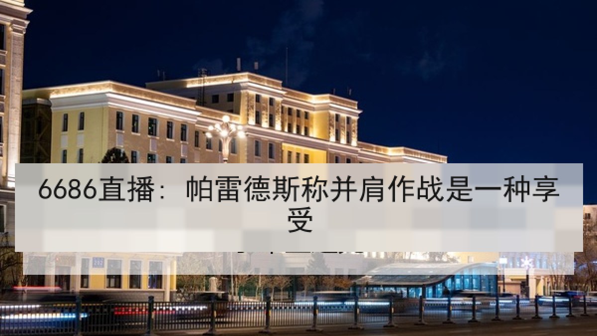 6686直播: 帕雷德斯称并肩作战是一种享受