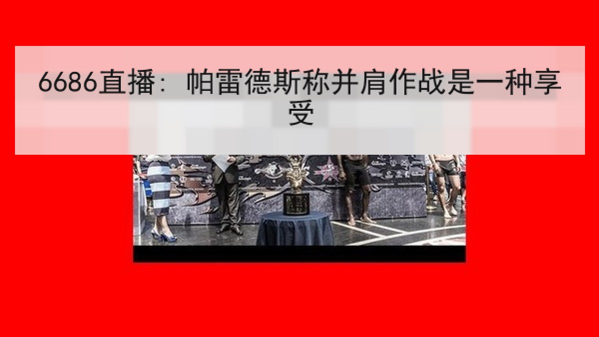 6686直播: 帕雷德斯称并肩作战是一种享受