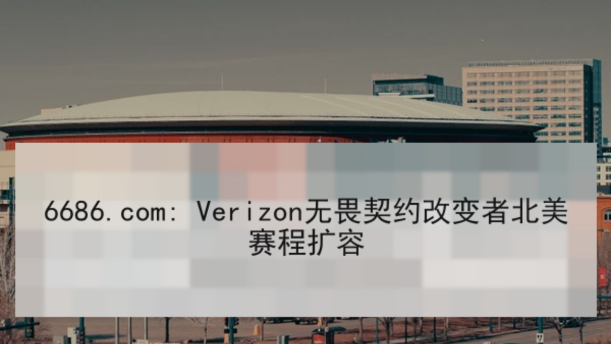 6686.com: Verizon无畏契约改变者北美赛程扩容 6686.com: Verizon无畏契约改变者北美赛程扩容