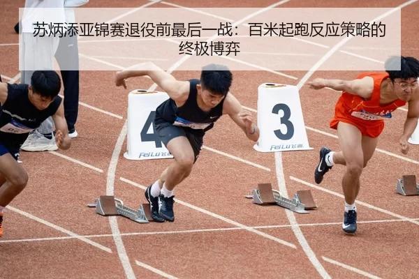 苏炳添亚锦赛退役前最后一战：百米起跑反应策略的终极博弈 | 6686.com