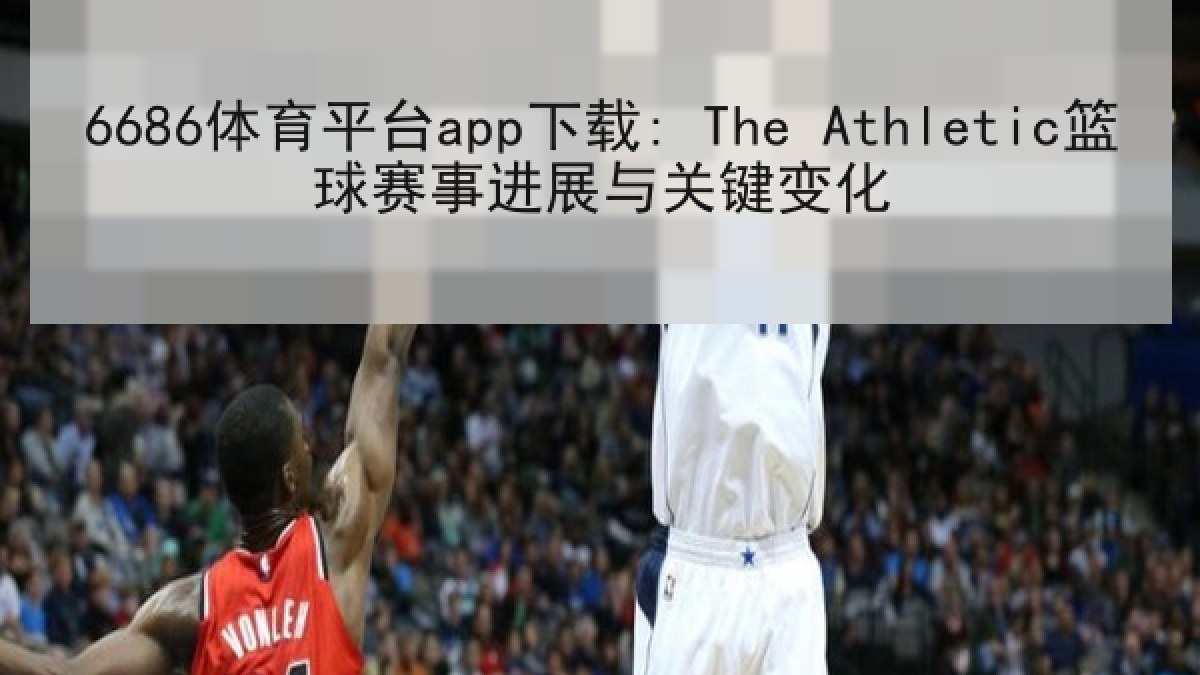 6686体育平台app下载: The Athletic篮球赛事进展与关键变化
