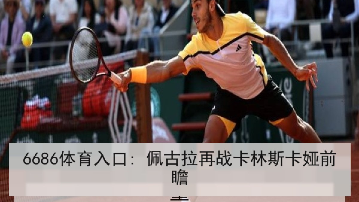 6686体育入口: 佩古拉再战卡林斯卡娅前瞻 6686体育入口: 佩古拉再战卡林斯卡娅前瞻