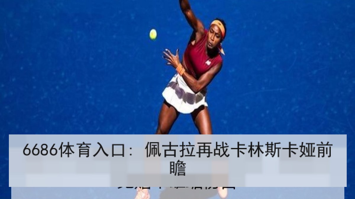 6686体育入口: 佩古拉再战卡林斯卡娅前瞻(6686.com)