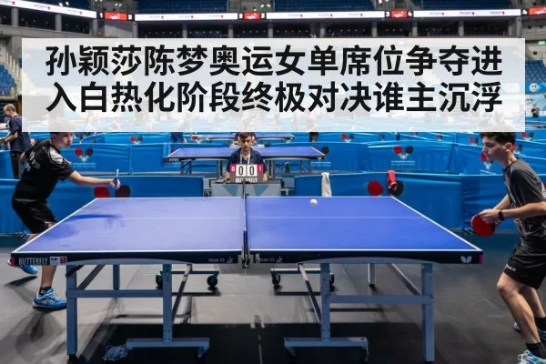 孙颖莎陈梦奥运女单席位争夺进入白热化阶段终极对决谁主沉浮