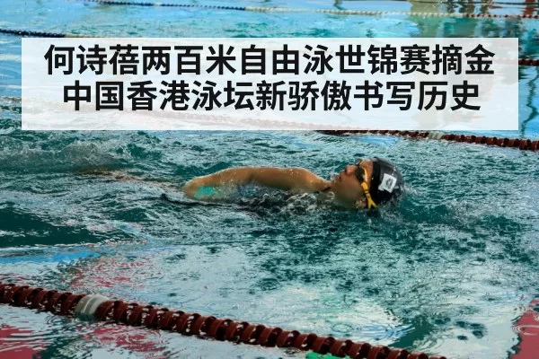 何诗蓓两百米自由泳世锦赛摘金 中国香港泳坛新骄傲书写历史