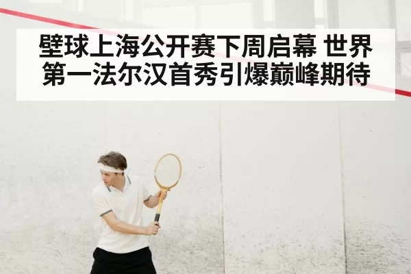 壁球上海公开赛下周启幕 世界第一法尔汉首秀引爆巅峰期待