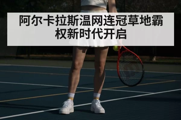 阿尔卡拉斯温网连冠草地霸权新时代开启