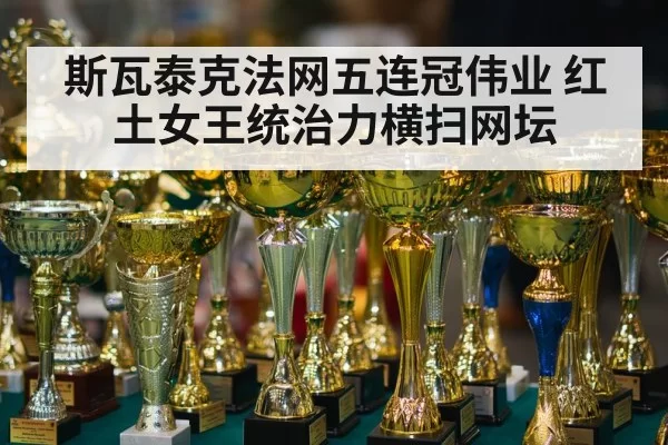 斯瓦泰克法网五连冠伟业 红土女王统治力横扫网坛