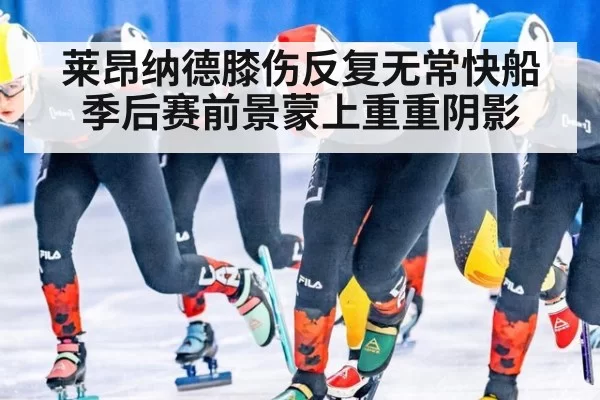 莱昂纳德膝伤反复无常快船季后赛前景蒙上重重阴影