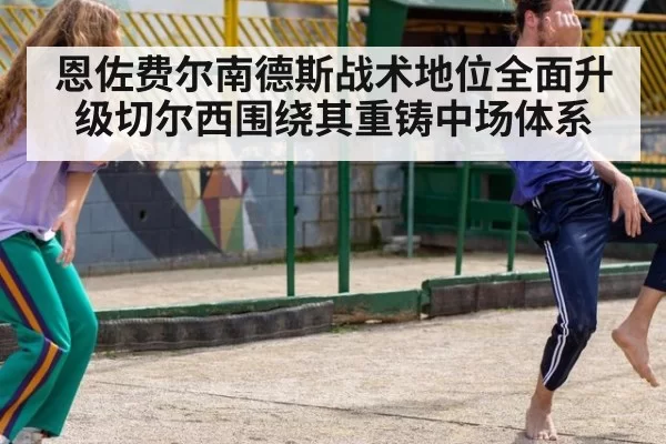 恩佐费尔南德斯战术地位全面升级切尔西围绕其重铸中场体系