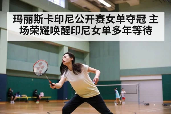 玛丽斯卡印尼公开赛女单夺冠 主场荣耀唤醒印尼女单多年等待 | 6686.com