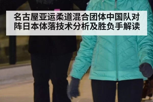 名古屋亚运柔道混合团体中国队对阵日本体落技术分析及胜负手解读
