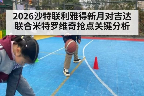 2026沙特联利雅得新月对吉达联合米特罗维奇抢点关键分析