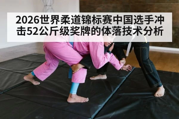 2026世界柔道锦标赛中国选手冲击52公斤级奖牌的体落技术分析 - 6686.com